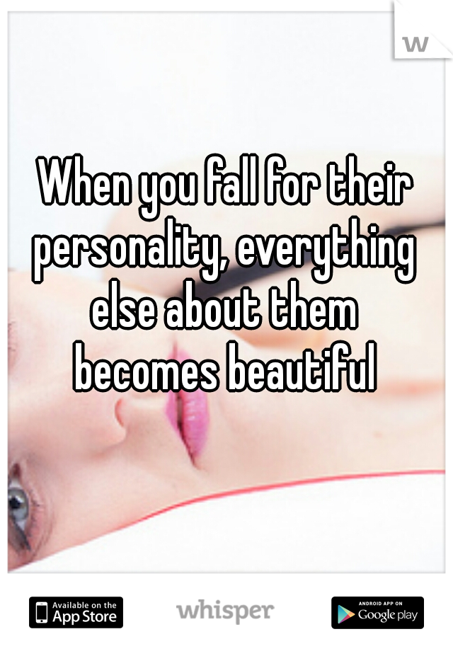 When you fall for their 
personality, everything 
else about them 
becomes beautiful 