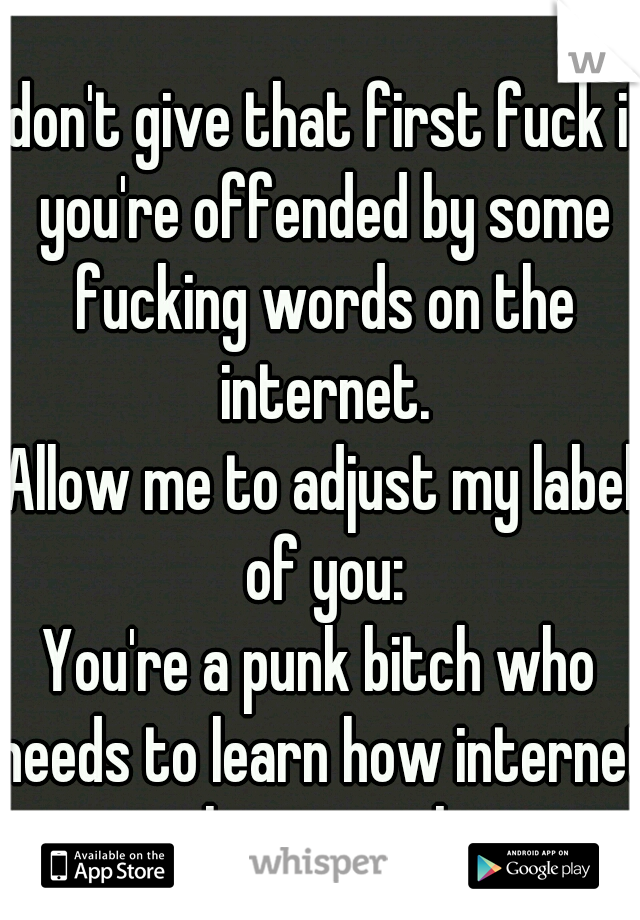 I don't give that first fuck if you're offended by some fucking words on the internet.
Allow me to adjust my label of you:
You're a punk bitch who needs to learn how internet culture works.