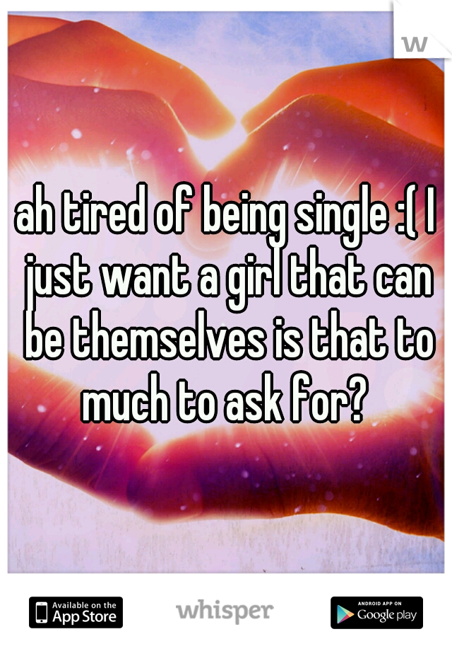 ah tired of being single :( I just want a girl that can be themselves is that to much to ask for? 