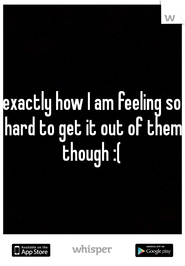 exactly how I am feeling so hard to get it out of them though :( 