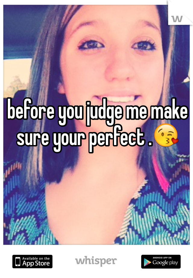 before you judge me make sure your perfect .😘