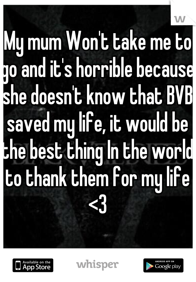 My mum Won't take me to go and it's horrible because she doesn't know that BVB saved my life, it would be the best thing In the world to thank them for my life <3