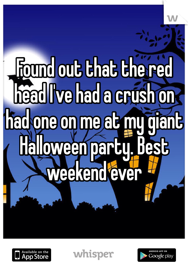Found out that the red head I've had a crush on had one on me at my giant Halloween party. Best weekend ever