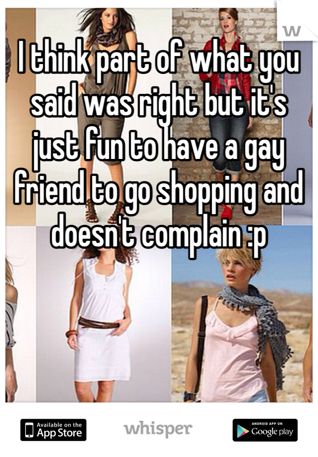 I think part of what you said was right but it's just fun to have a gay friend to go shopping and doesn't complain :p