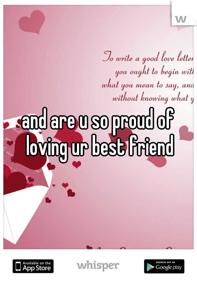 and are u so proud of loving ur best friend