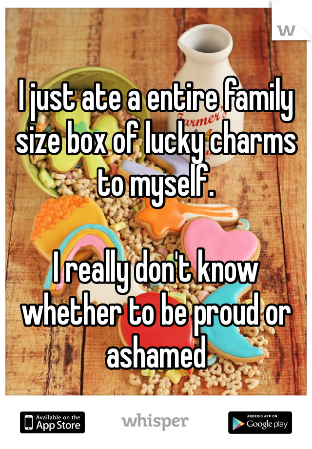 I just ate a entire family size box of lucky charms to myself.

I really don't know whether to be proud or ashamed