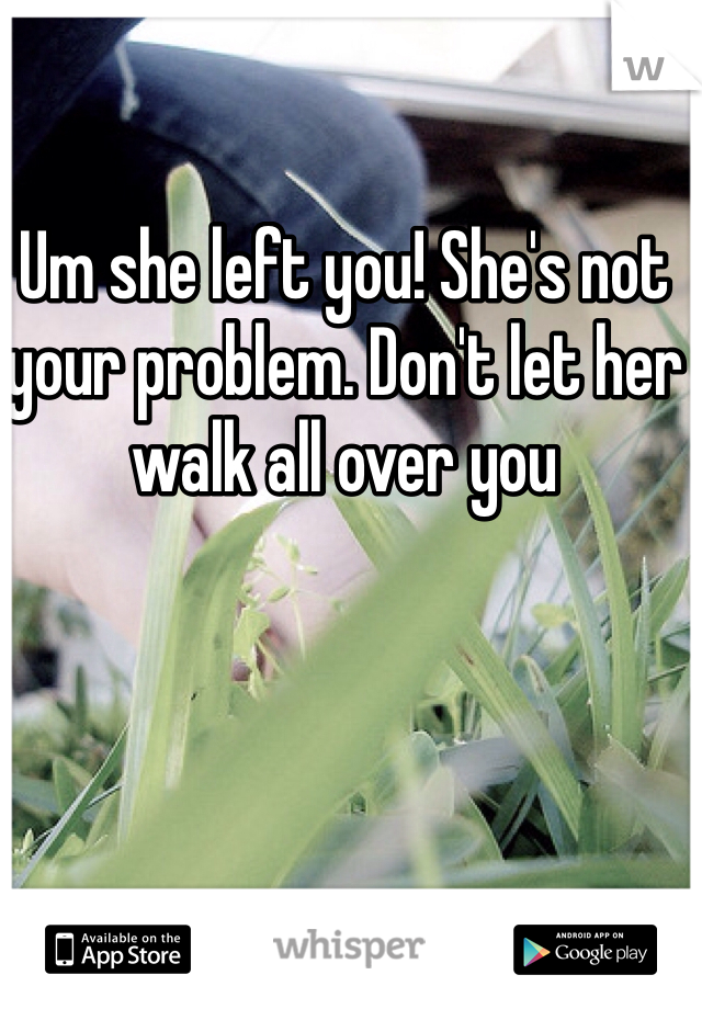 Um she left you! She's not your problem. Don't let her walk all over you