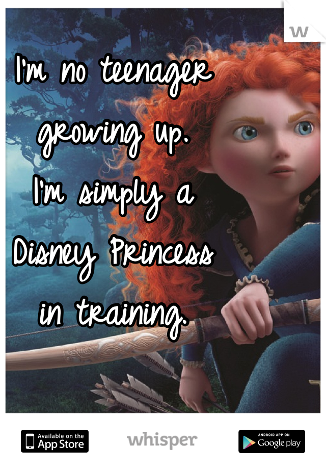 I'm no teenager 
growing up. 
I'm simply a 
Disney Princess 
in training.