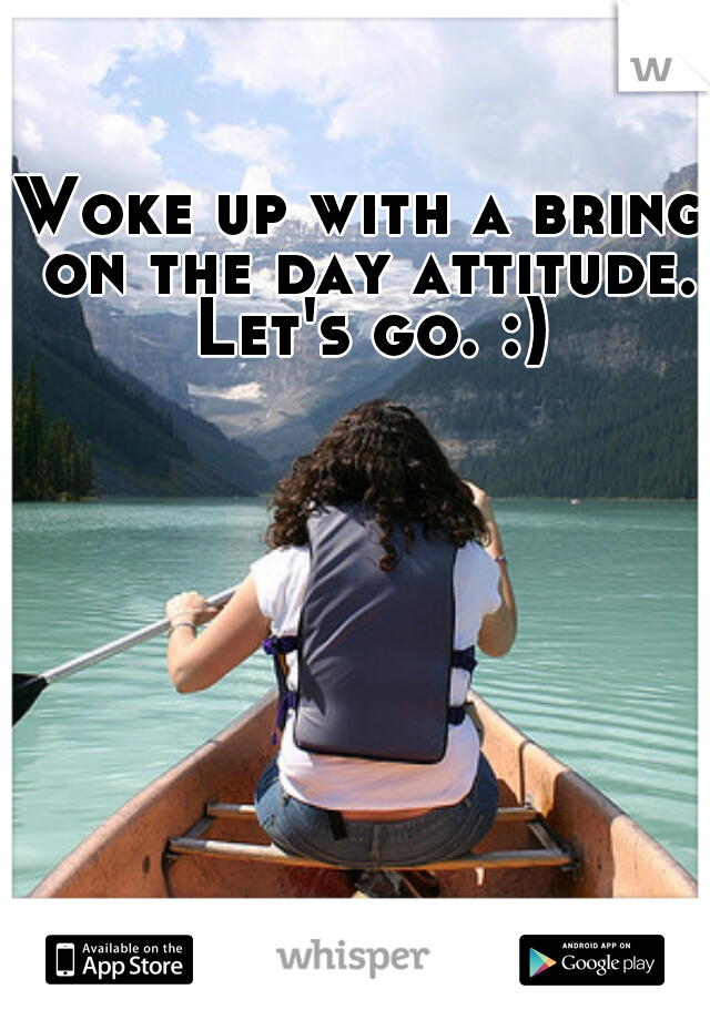 Woke up with a bring on the day attitude. Let's go. :)