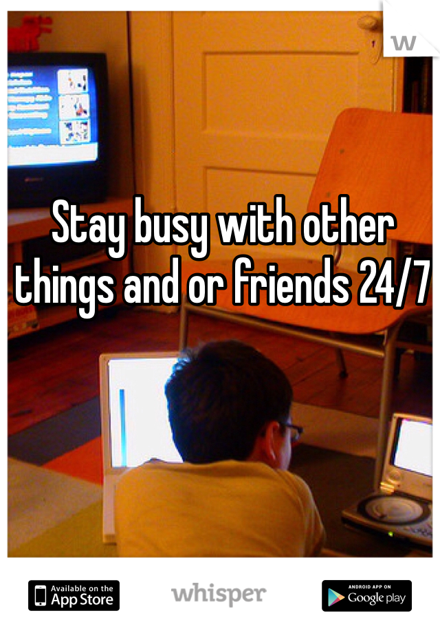 Stay busy with other things and or friends 24/7