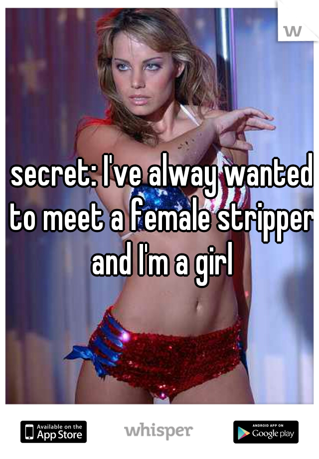 secret: I've alway wanted to meet a female stripper. and I'm a girl 