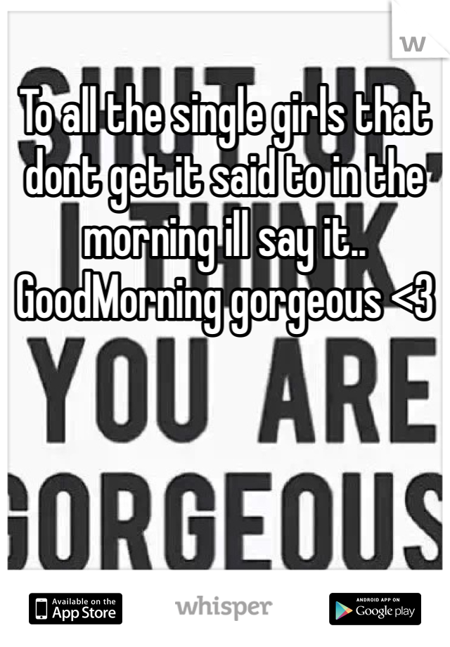 To all the single girls that dont get it said to in the morning ill say it..
GoodMorning gorgeous <3