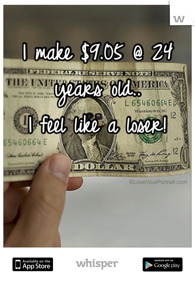 I make $9.05 @ 24 years old..
I feel like a loser!
