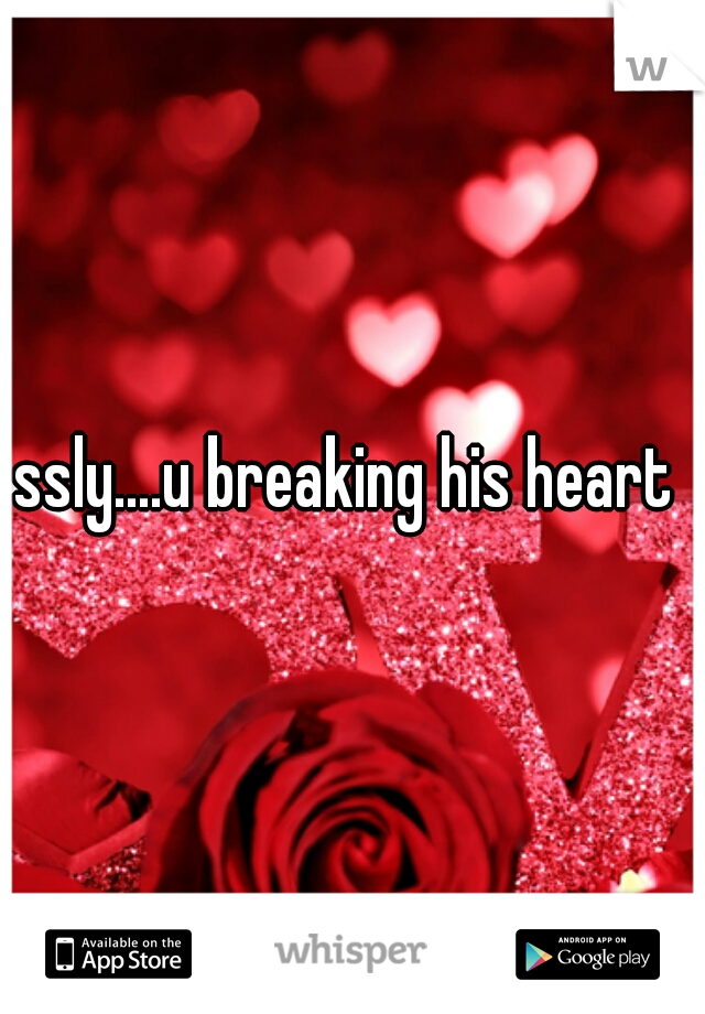ssly....u breaking his heart 