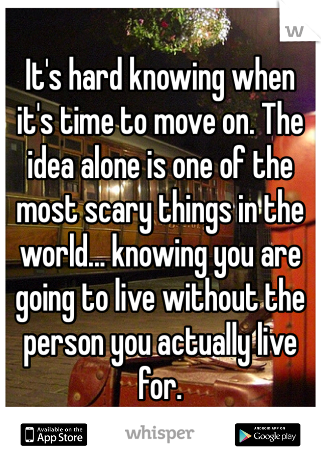 
It's hard knowing when it's time to move on. The idea alone is one of the most scary things in the world... knowing you are going to live without the person you actually live for.