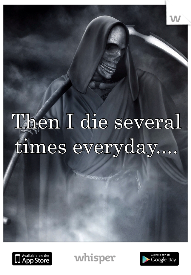 Then I die several times everyday.... 