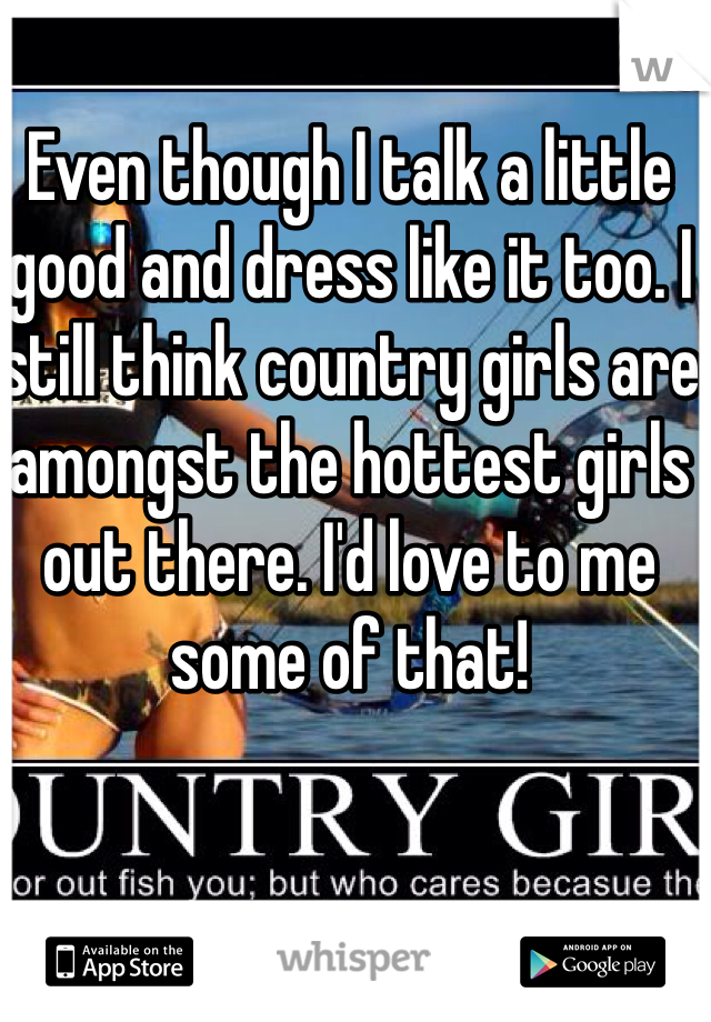 Even though I talk a little good and dress like it too. I still think country girls are amongst the hottest girls out there. I'd love to me some of that!
