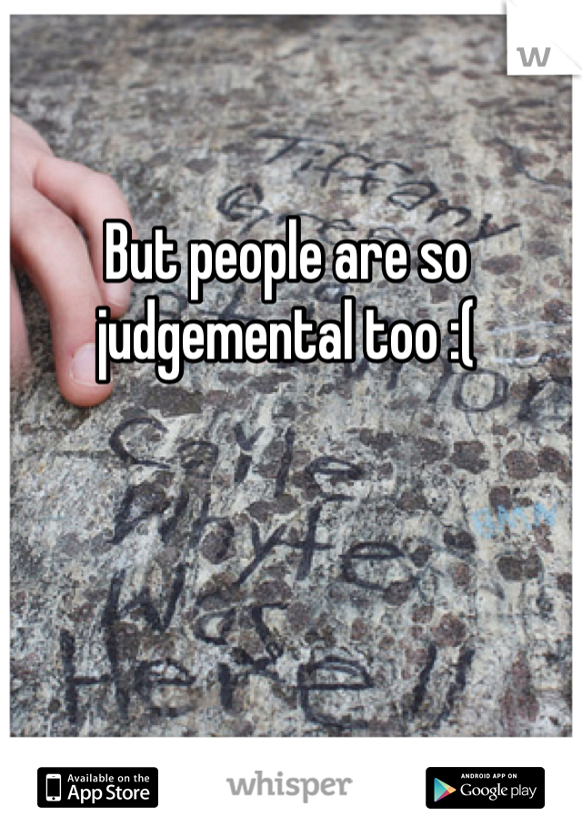 But people are so judgemental too :( 