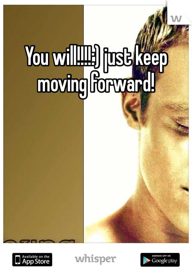 You will!!!!:) just keep moving forward!