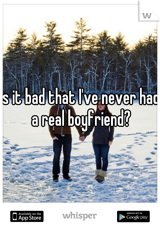 Is it bad that I've never had a real boyfriend?