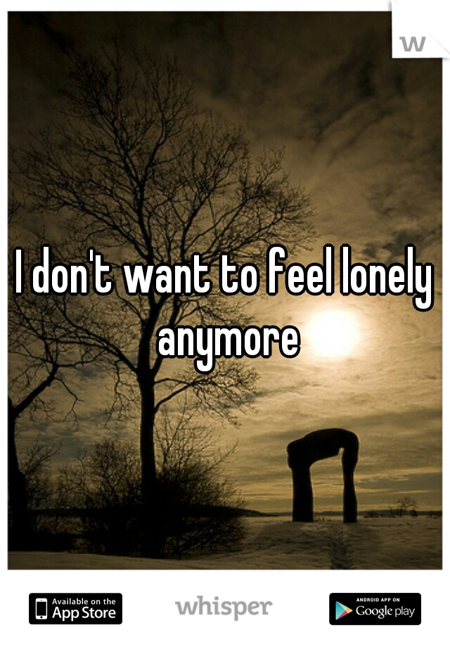 I don't want to feel lonely anymore