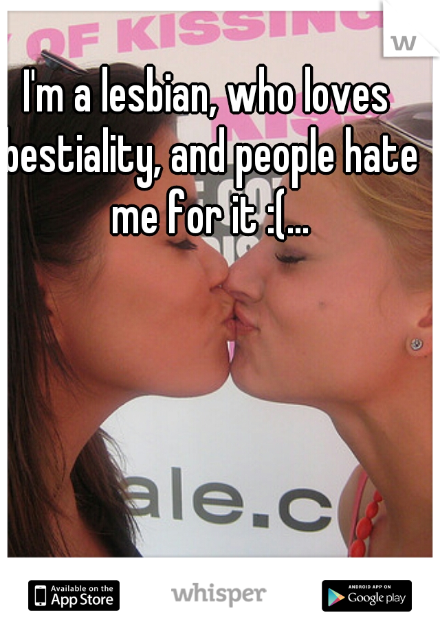 I'm a lesbian, who loves bestiality, and people hate me for it :(...