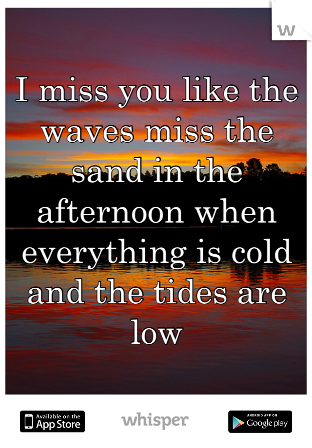 I miss you like the waves miss the sand in the afternoon when everything is cold and the tides are low