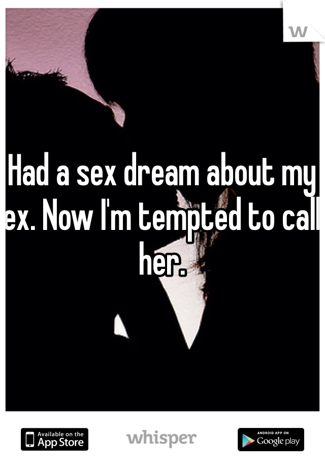 Had a sex dream about my ex. Now I'm tempted to call her. 