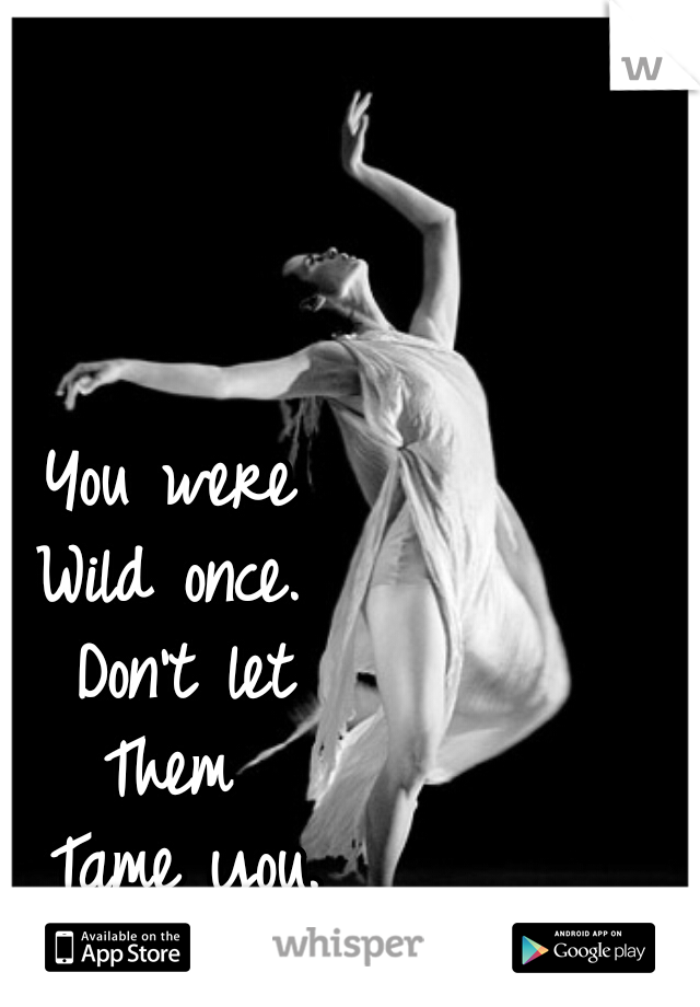 You were 
Wild once. 
Don't let
Them 
Tame you.
 