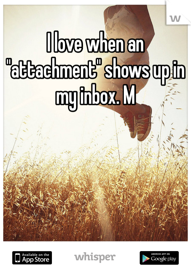 I love when an "attachment" shows up in my inbox. M