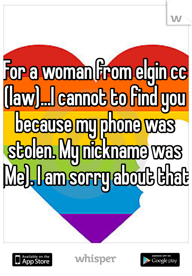 For a woman from elgin cc (law)...I cannot to find you because my phone was stolen. My nickname was (Me). I am sorry about that