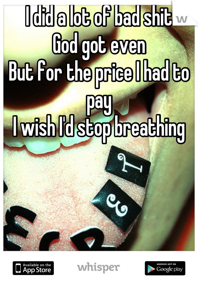 I did a lot of bad shit
God got even
But for the price I had to pay
I wish I'd stop breathing