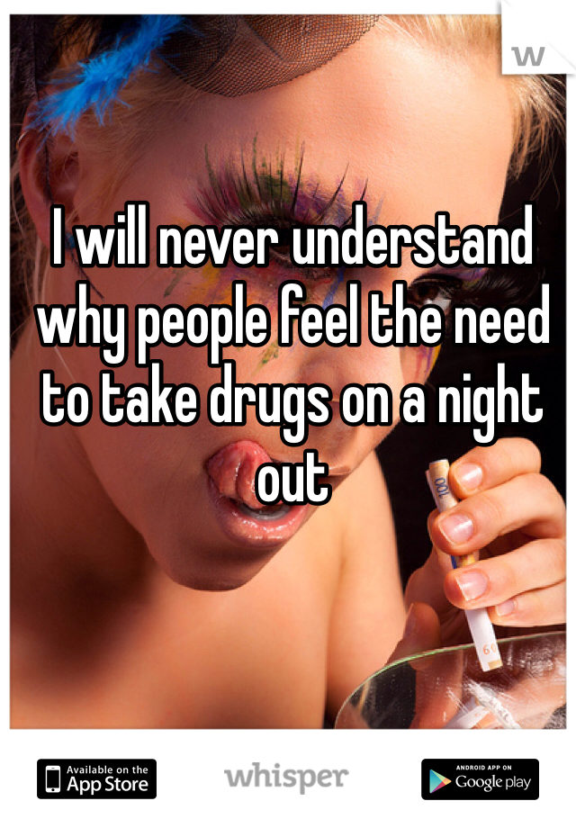 I will never understand why people feel the need to take drugs on a night out
