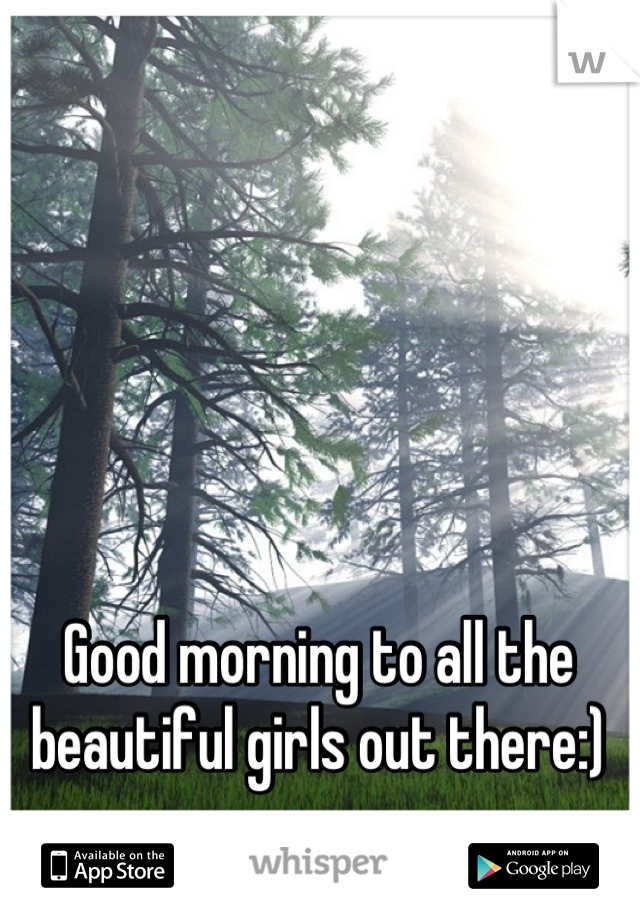 Good morning to all the beautiful girls out there:)