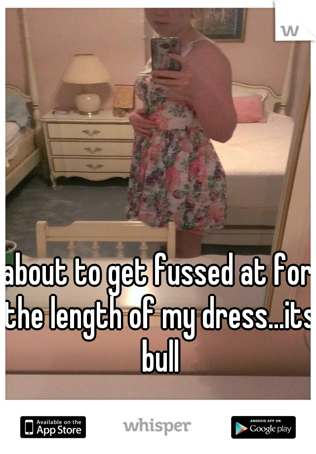 about to get fussed at for the length of my dress...its bull
