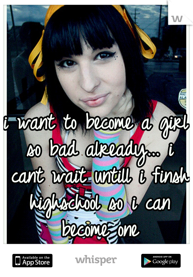 i want to become a girl so bad already... i cant wait untill i finsh highschool so i can become one