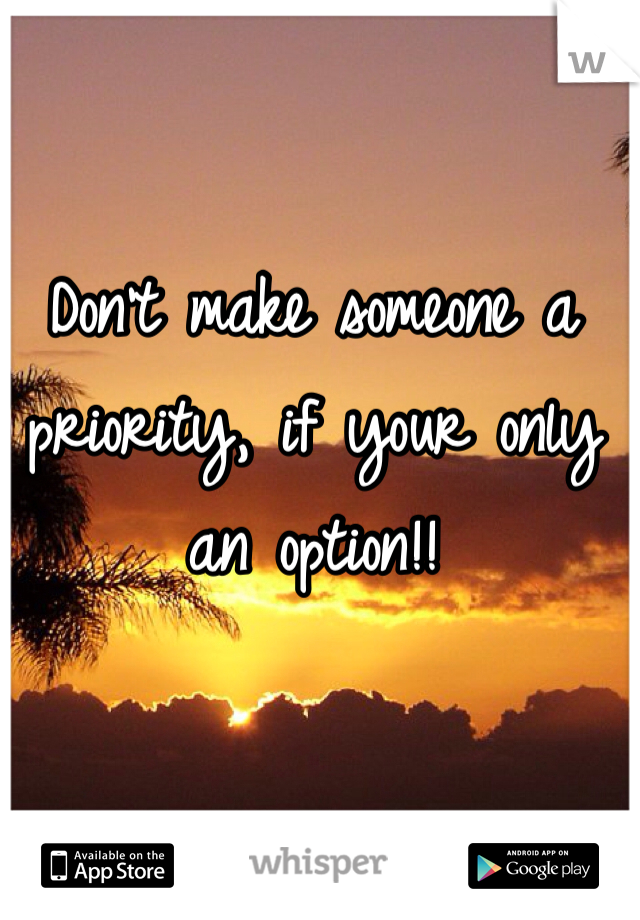 Don't make someone a priority, if your only an option!! 