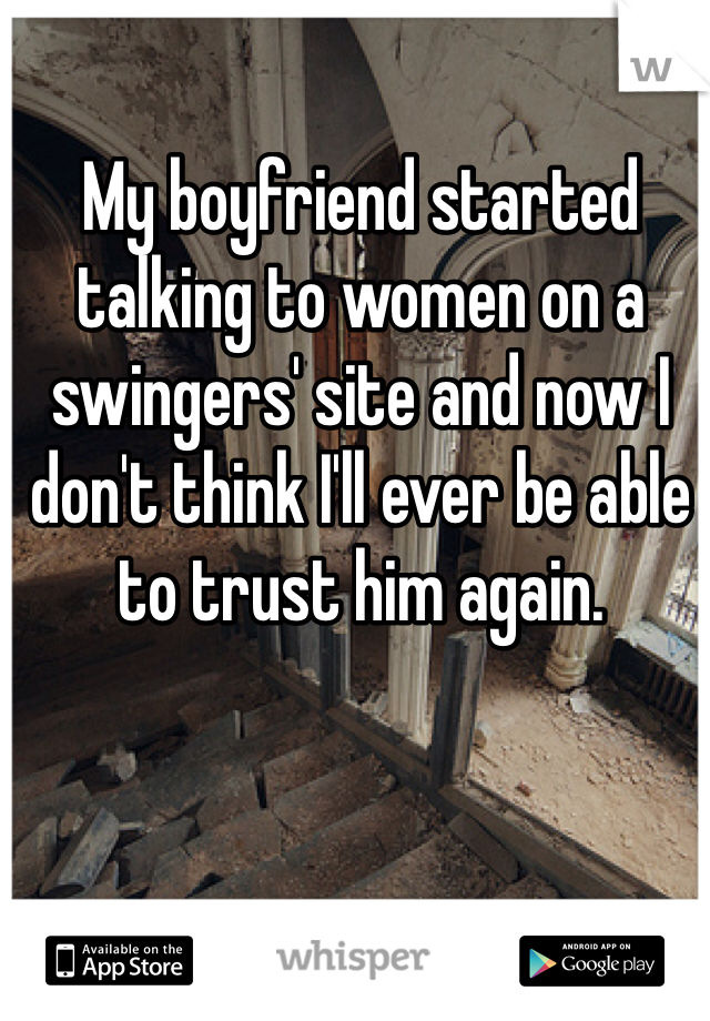 My boyfriend started talking to women on a swingers' site and now I don't think I'll ever be able to trust him again.