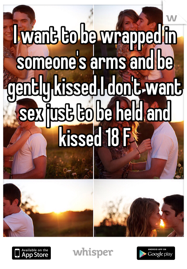 I want to be wrapped in someone's arms and be gently kissed I don't want sex just to be held and kissed 18 F