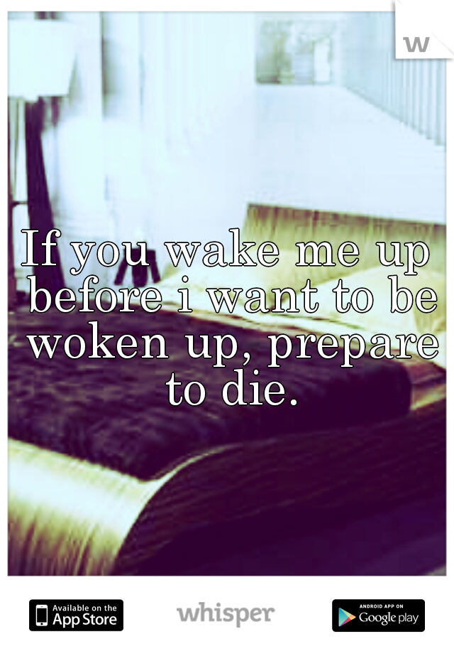If you wake me up before i want to be woken up, prepare to die.