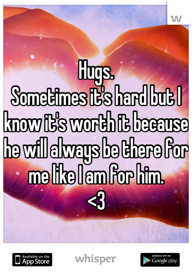 Hugs. 
Sometimes it's hard but I know it's worth it because he will always be there for me like I am for him. 
<3