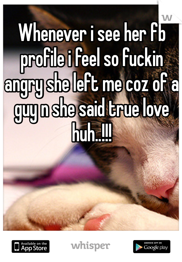 Whenever i see her fb profile i feel so fuckin angry she left me coz of a guy n she said true love huh..!!!