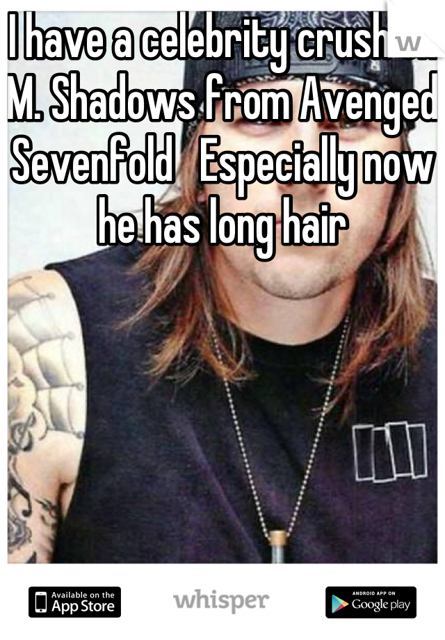 I have a celebrity crush on M. Shadows from Avenged Sevenfold   Especially now he has long hair