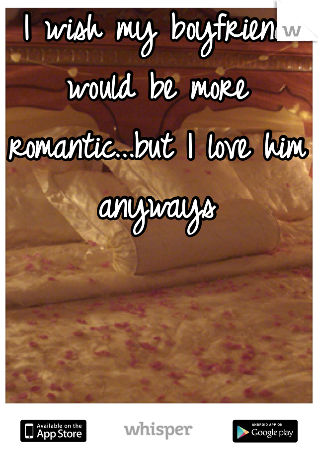 I wish my boyfriend would be more romantic...but I love him anyways
