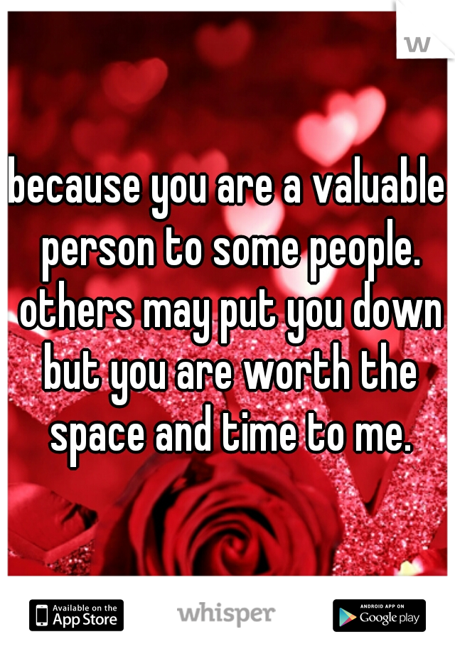 because you are a valuable person to some people. others may put you down but you are worth the space and time to me.