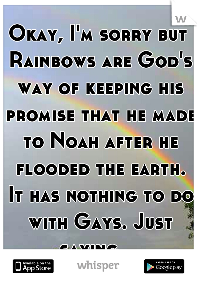 Okay, I'm sorry but Rainbows are God's way of keeping his promise that he made to Noah after he flooded the earth. It has nothing to do with Gays. Just saying.   