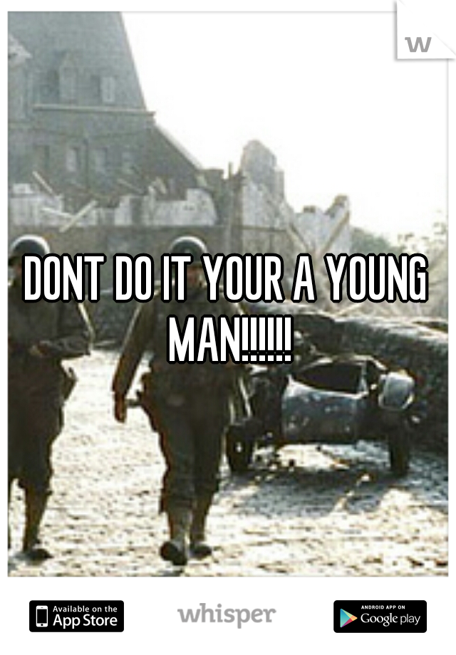 DONT DO IT YOUR A YOUNG MAN!!!!!!