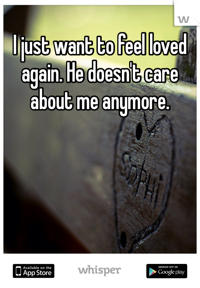 I just want to feel loved again. He doesn't care about me anymore. 