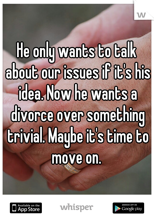 He only wants to talk about our issues if it's his idea. Now he wants a divorce over something trivial. Maybe it's time to move on. 