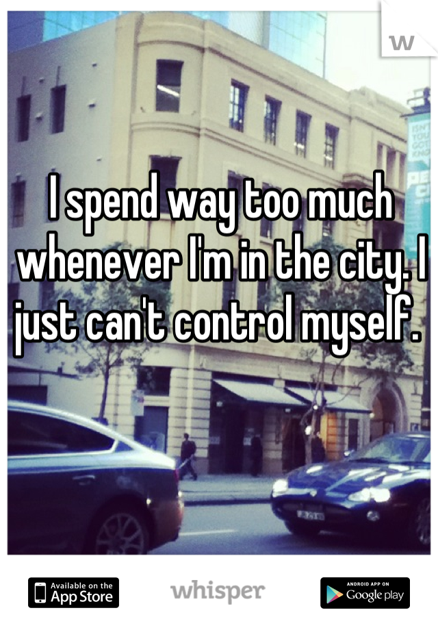 I spend way too much whenever I'm in the city. I just can't control myself. 